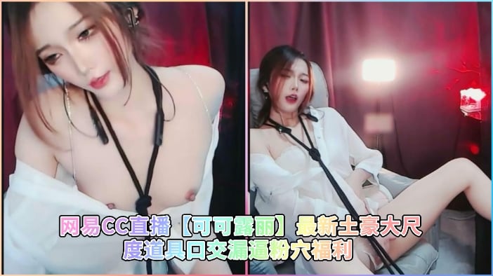 网易CC直播可可露丽最新土豪大尺度道具口交漏逼粉穴福利
