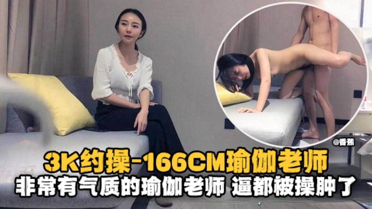 [精选探花] 3K约操166极品瑜伽老师，气质逼人却被大哥狂干到肿