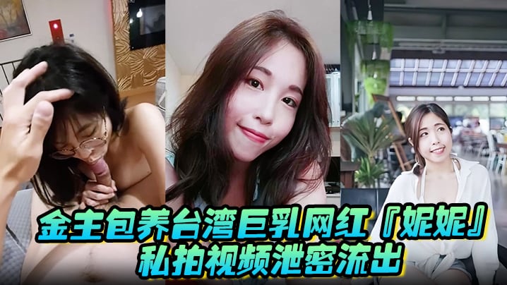 金主包养台湾巨乳网红妮妮私拍视频泄密流出吃金主大鸡巴纯母狗超淫荡清晰对话