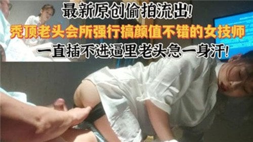 [原创] 秃顶老头会所狂干极品女技师，偷拍流出骚穴被爆操