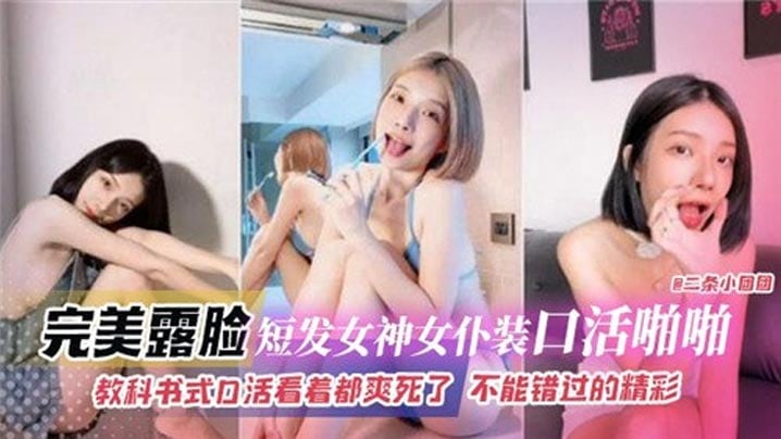 完美露脸短发女神女仆装口活啪啪，教科书式口活看着都爽死了