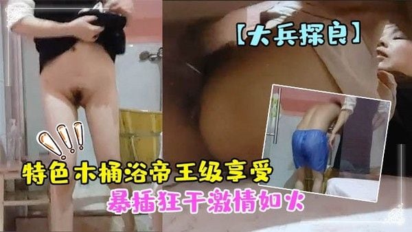 大兵探良特色木桶浴帝王级享受漂亮小少妇贴心擦拭亮点在于特写鲍鱼水汪汪暴插狂干激情如火