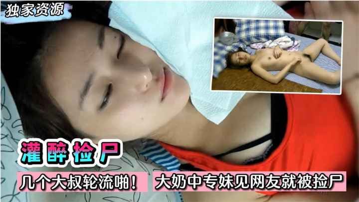 【灌醉捡尸】几个大叔轮流啪！大奶中专妹子第一次见网友就被捡尸了~!收费。