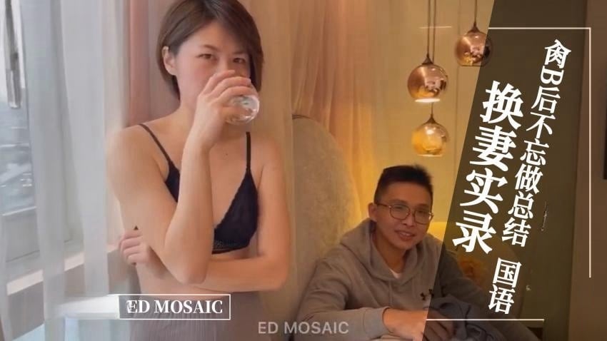 ED MOASIC-换妻实录，肏逼后不忘做总结。全程露脸 国语对白
