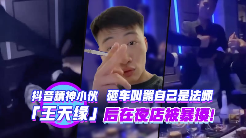 抖音精神小伙【王天缘】砸车叫嚣自己的法师后在夜店被暴揍