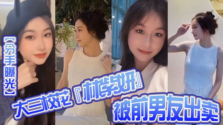 【分手曝光】大三校花『林紫妍』被前男友出卖疑渣男被甩后怀恨在心将往日珍藏的私密短片流出！