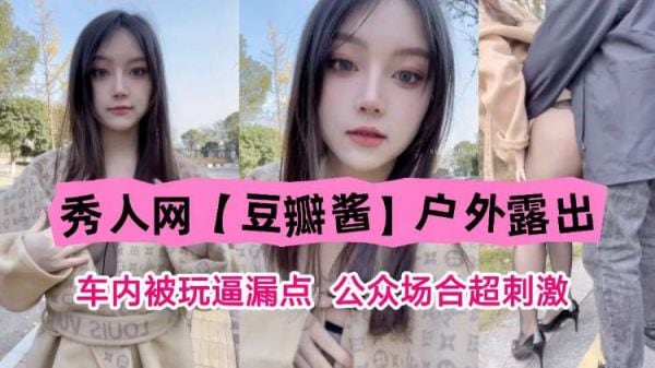 秀人网女神豆瓣酱车内户外露穴被狂操！公众场合高潮迭起，春光乍泄极致淫荡！