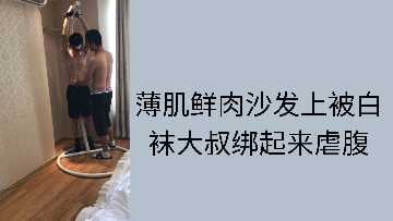 薄肌鲜肉沙发上被白袜大叔绑起来虐腹.