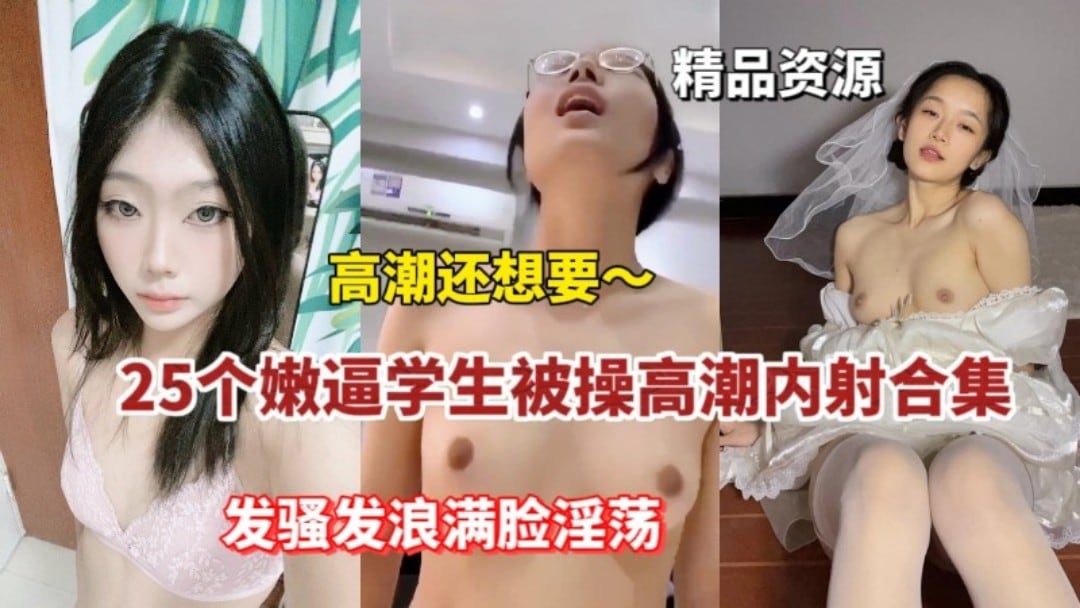 25个学生妹被操高潮内射合集发骚发浪满脸淫荡