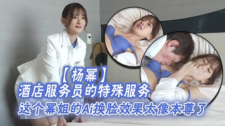 杨幂酒店服务员的特殊服务这个幂姐的Ai换脸效果太像本尊了唯一的缺点就是有码