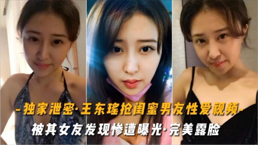 独家泄密，王东瑶抢闺蜜男友性爱视频被其女友发现，惨遭曝光，完美露脸