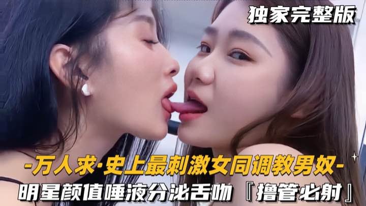 万人求-史上最刺激女同调教男奴明星颜值唾液分泌舌吻橹管必射