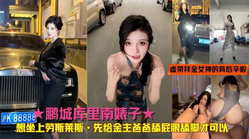 ★鹏城库里南婊子★想坐上劳斯莱斯·先给金主爸爸舔屁眼舔脚才可以！真实揭秘虚荣拜金女神的背后辛酸致富之路