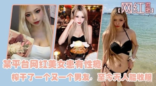 某平台网红美女患有性瘾榨干了一个又一个男友，至今无人能收服