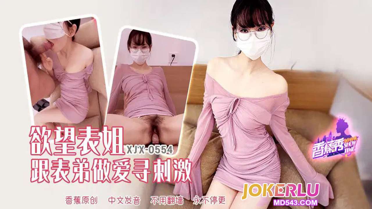 XJX554 慾望表姐跟表弟做愛尋刺激