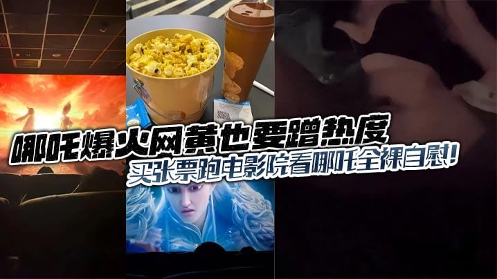 哪吒爆火网黄也要蹭热度，买张票跑电影院看哪吒全裸自慰！