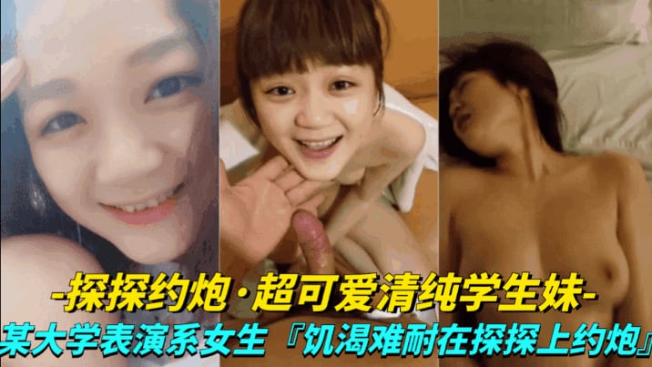 【真实探探约炮-超可爱清纯学生妹】大学表演系女生,饥渴难耐探探上约炮