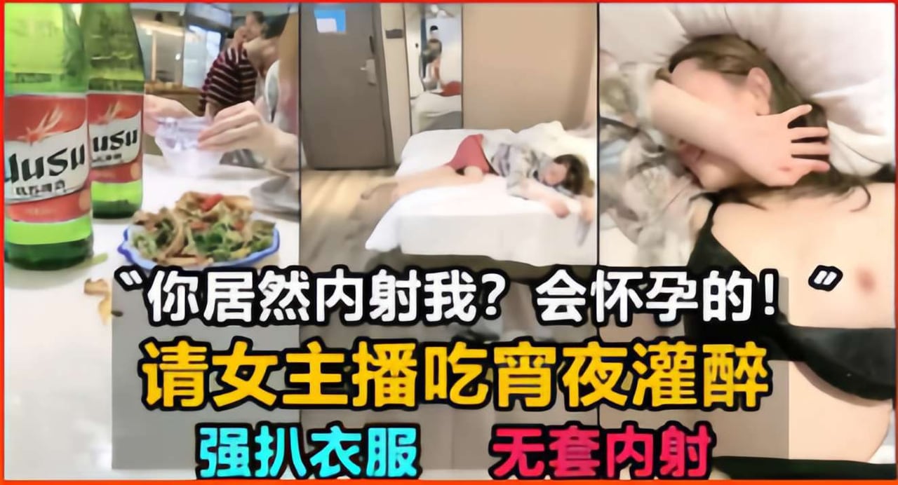 你居然内射我？会怀孕的！请女主播吃宵夜灌醉，强扒衣服无套内射