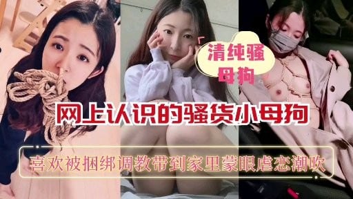 【重磅推荐】网上认识的骚货小母狗喜欢被捆绑蒙眼调教