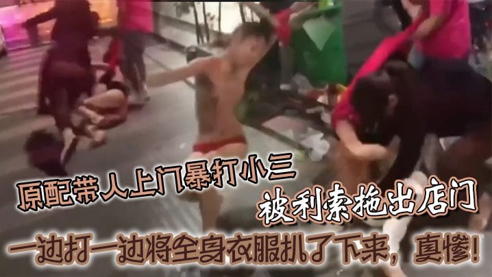 原配带人.上门暴打小三被利索拖出店门一边打一边将全身衣服扒了下来真惨