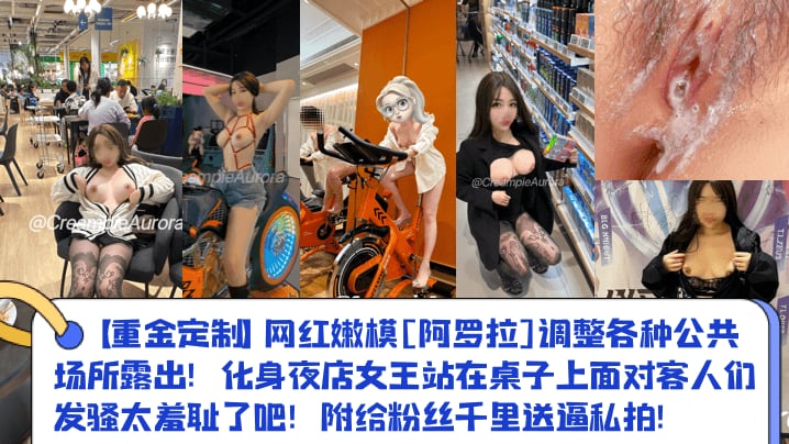 【重金定制】网红嫩模[阿罗拉]调整各种公共场所露出！化身夜店女王站在桌子上面对客人们发骚太羞耻了吧！附给粉丝千里送逼私拍！