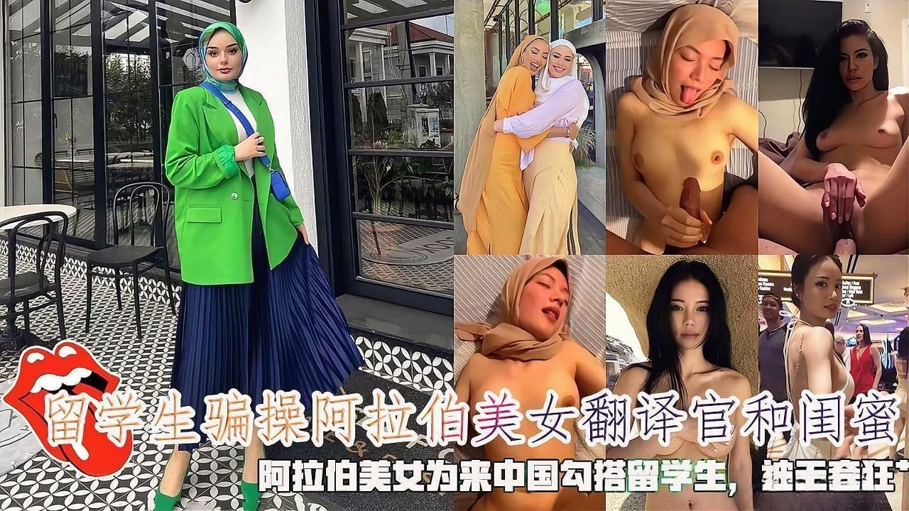【海王渣男留学生骗炮】留学生骗操阿拉伯美女翻译官和闺蜜，阿拉伯美女为来中国勾搭留学生，被无套狂肏。