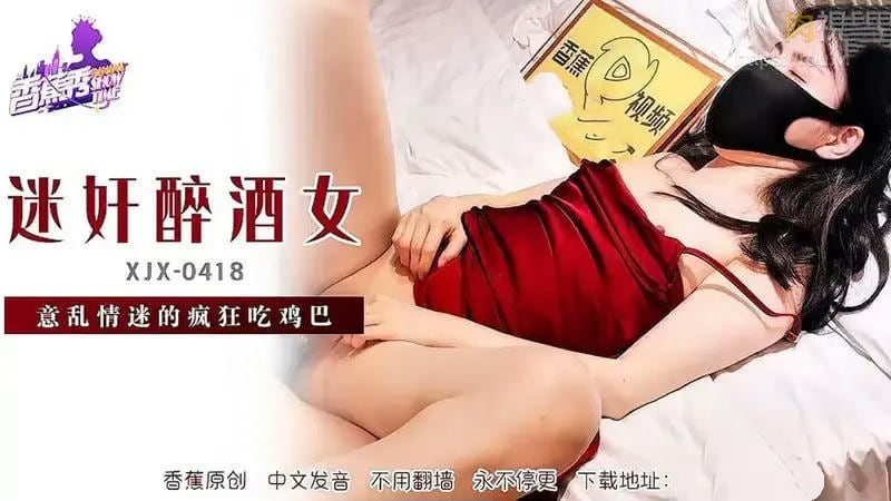 XJX418 迷姦醉酒女 意亂情迷的瘋狂吃雞巴