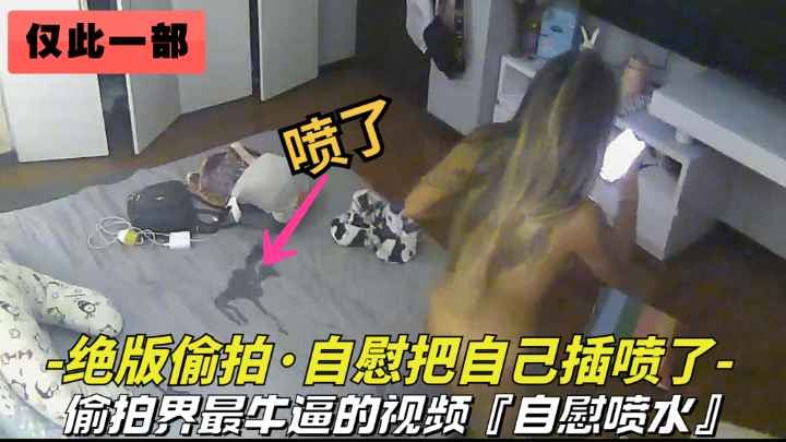 全球仅此—部【自慰偷拍-把自己插喷了】美女偷偷在家自慰把自己搞喷水了