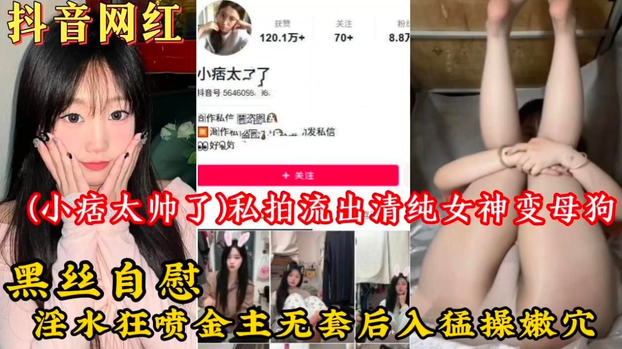 抖音网红【小痞太帅了】私拍流出!清纯女神变母狗黑丝自慰淫水狂喷金主无套后入猛操嫩穴!