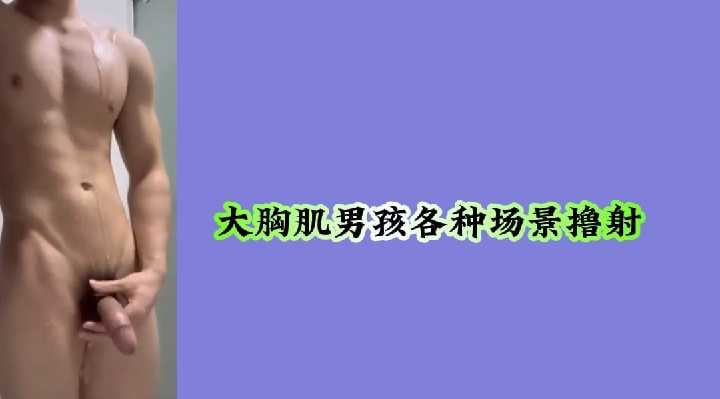 大胸肌男孩各种场景撸射.