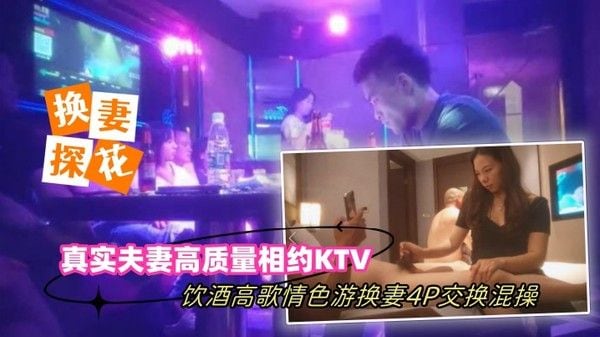 换妻探花真实夫妻高质量相约KTV饮酒高歌情色游戏换妻4P交换混操