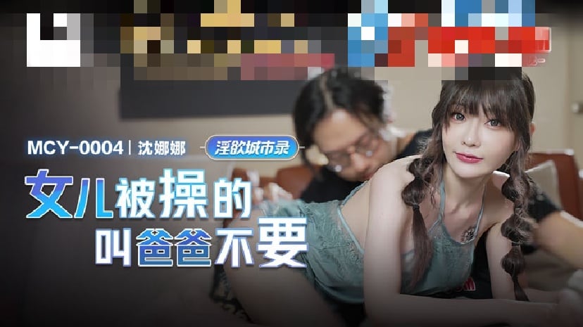 MCY0004 淫欲城市录 女儿被操的叫爸爸不要 沈娜娜