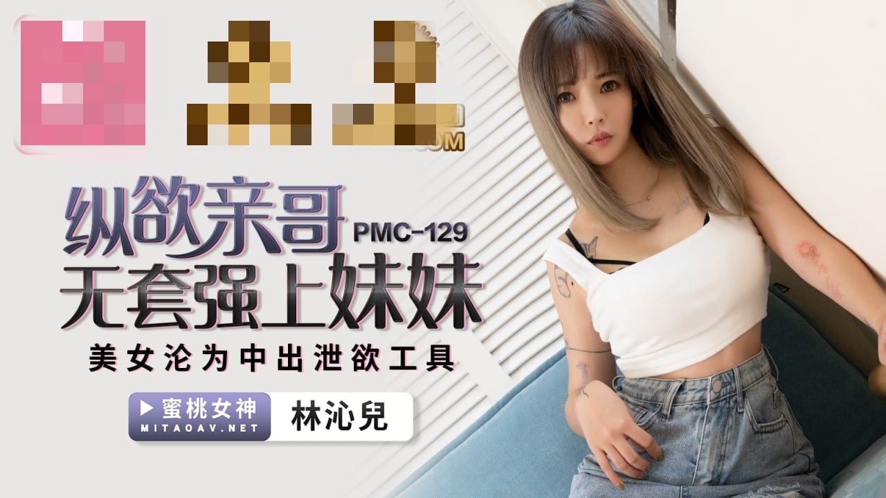 PMC129 纵欲亲哥无套强上妹妹 美女沦为中出泄欲工具 林沁儿