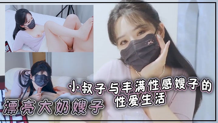 漂亮大奶嫂子 你好敏感 乖不要射哦忍住 啊停射我嘴里 小叔子与丰满性感嫂子的性爱生活 无套输出 口爆